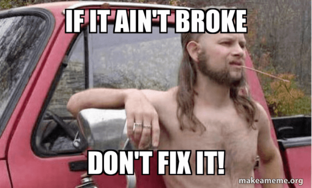 IF IT AIN'T BROKE. DON'T FIX IT!
